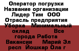 Оператор погрузки › Название организации ­ Лидер Тим, ООО › Отрасль предприятия ­ Уборка › Минимальный оклад ­ 30 000 - Все города Работа » Вакансии   . Марий Эл респ.,Йошкар-Ола г.